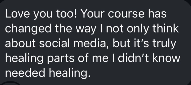 A message that reads: Your course has changed the way I not only think about social media, but it is truly healing parts of me I did not know needed healing