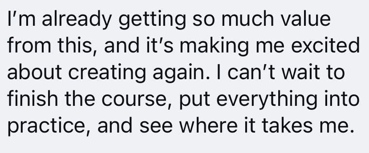 A message that reads: I am already getting so much value from this, and it is making me excited about creating again